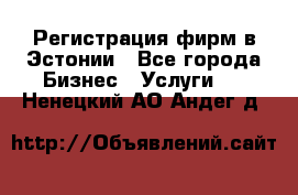 Регистрация фирм в Эстонии - Все города Бизнес » Услуги   . Ненецкий АО,Андег д.